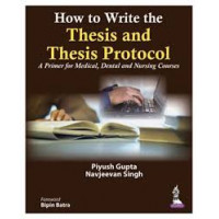 HOW TO WRITE THE THESIS AND THESIS PROTOCOL A PRIMER FOR MEDICAL,DENTAL AND NURSING COURSES